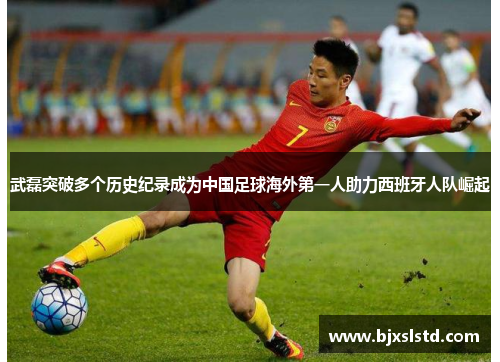 武磊突破多个历史纪录成为中国足球海外第一人助力西班牙人队崛起