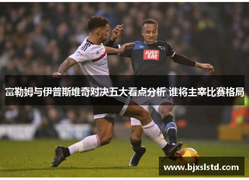 富勒姆与伊普斯维奇对决五大看点分析 谁将主宰比赛格局