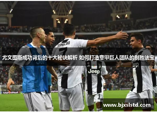 尤文图斯成功背后的十大秘诀解析 如何打造意甲巨人团队的制胜法宝